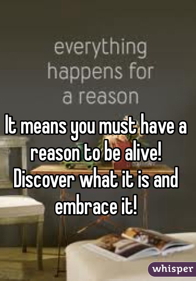 It means you must have a reason to be alive!
Discover what it is and embrace it!