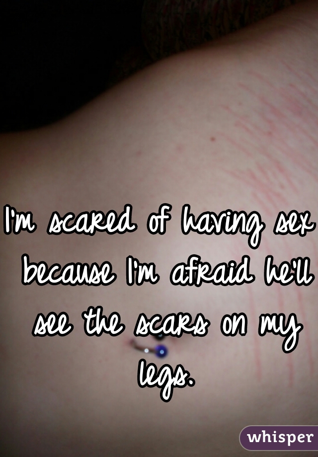 I'm scared of having sex because I'm afraid he'll see the scars on my legs.