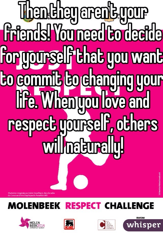 Then they aren't your friends! You need to decide for yourself that you want to commit to changing your life. When you love and respect yourself, others will naturally!