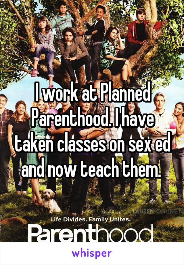 I work at Planned Parenthood. I have taken classes on sex ed and now teach them. 