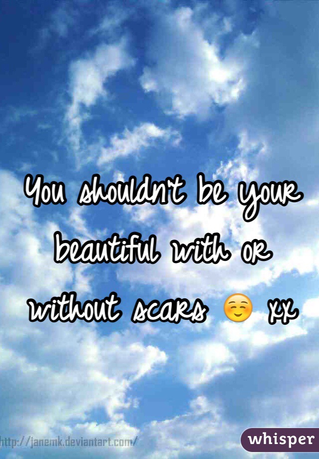 You shouldn't be your beautiful with or without scars ☺️ xx 