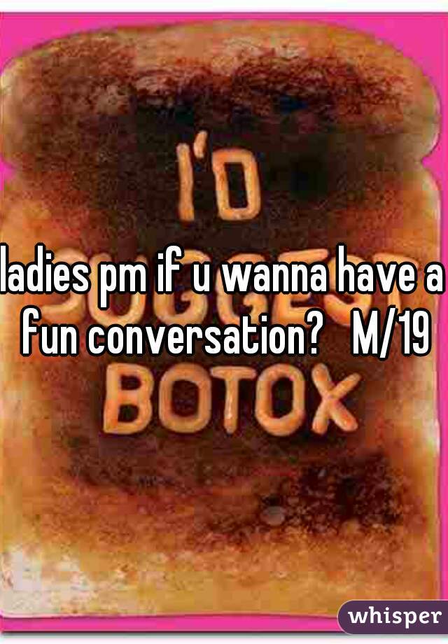 ladies pm if u wanna have a fun conversation?   M/19