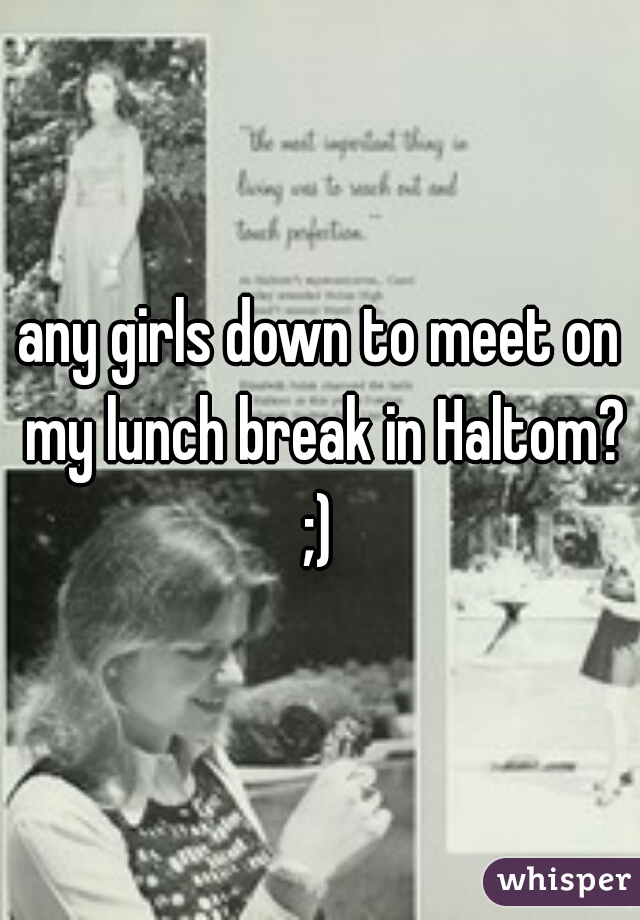 any girls down to meet on my lunch break in Haltom? ;) 