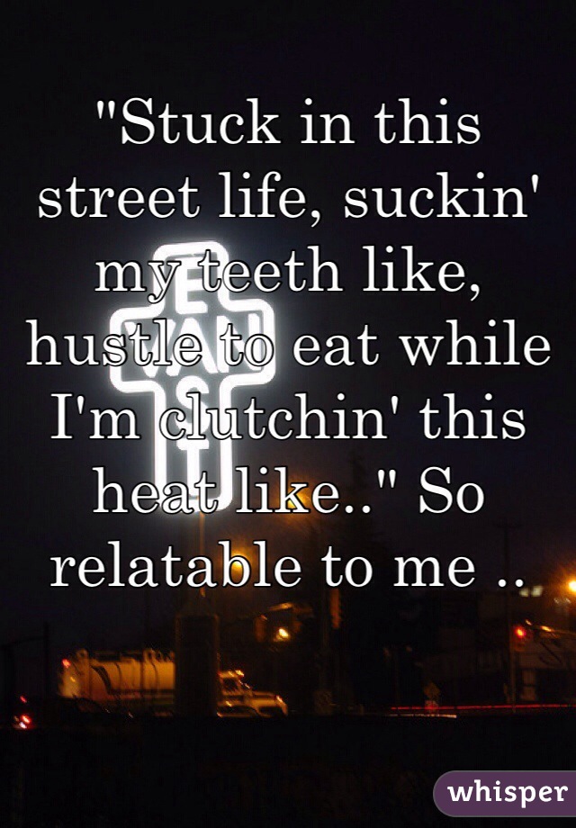 "Stuck in this street life, suckin' my teeth like, hustle to eat while I'm clutchin' this heat like.." So relatable to me ..