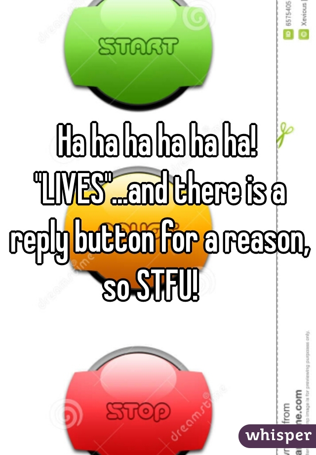 Ha ha ha ha ha ha! "LIVES"...and there is a reply button for a reason, so STFU!   
