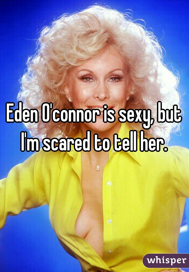 Eden O'connor is sexy, but I'm scared to tell her. 