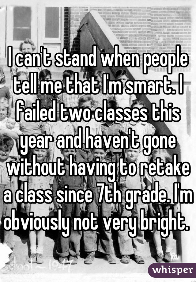 I can't stand when people tell me that I'm smart. I failed two classes this year and haven't gone without having to retake a class since 7th grade. I'm obviously not very bright. 