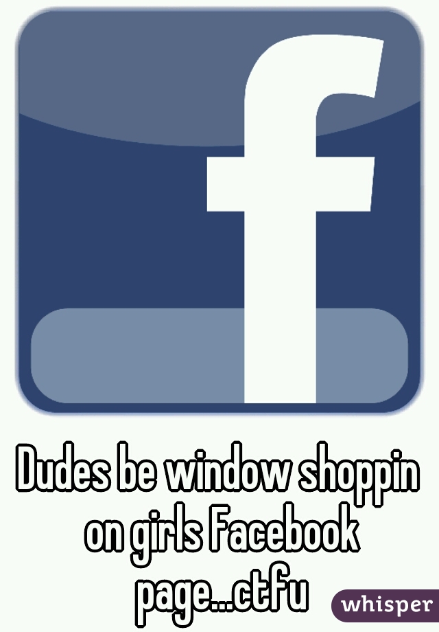Dudes be window shoppin on girls Facebook page...ctfu