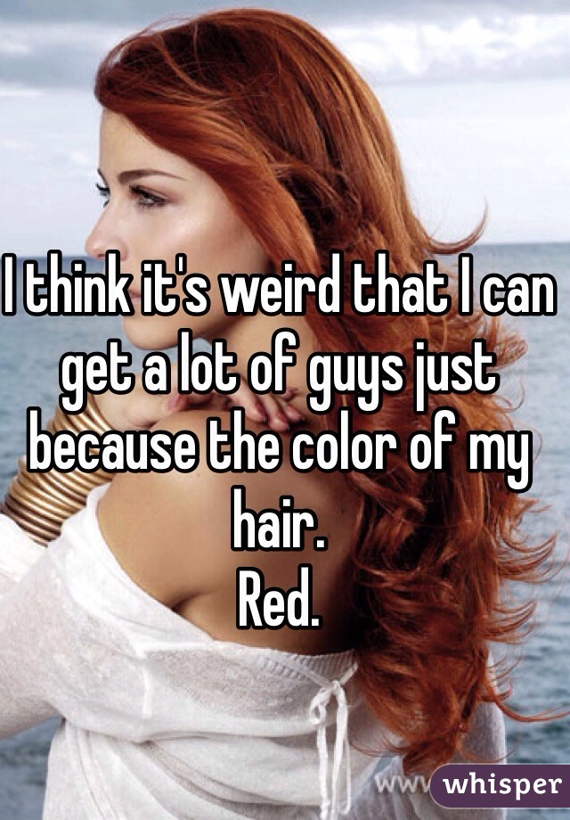 I think it's weird that I can get a lot of guys just because the color of my hair. 
Red. 