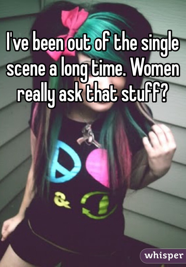 I've been out of the single scene a long time. Women really ask that stuff?