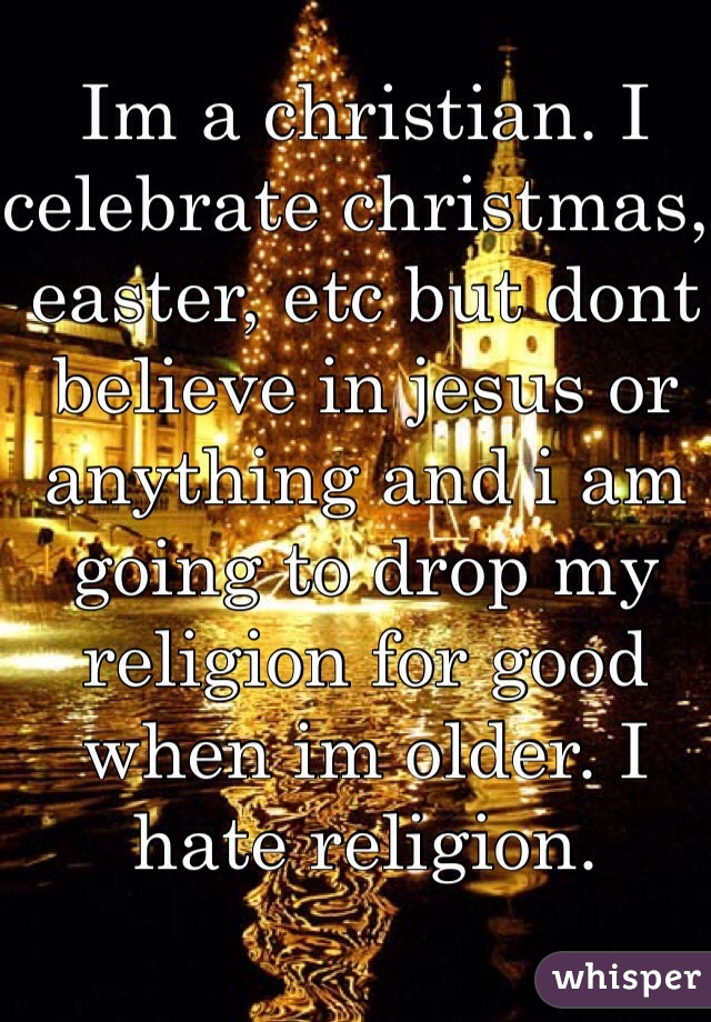 Im a christian. I celebrate christmas, easter, etc but dont believe in jesus or anything and i am going to drop my religion for good when im older. I hate religion.