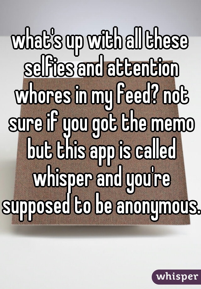 what's up with all these selfies and attention whores in my feed? not sure if you got the memo but this app is called whisper and you're supposed to be anonymous.  