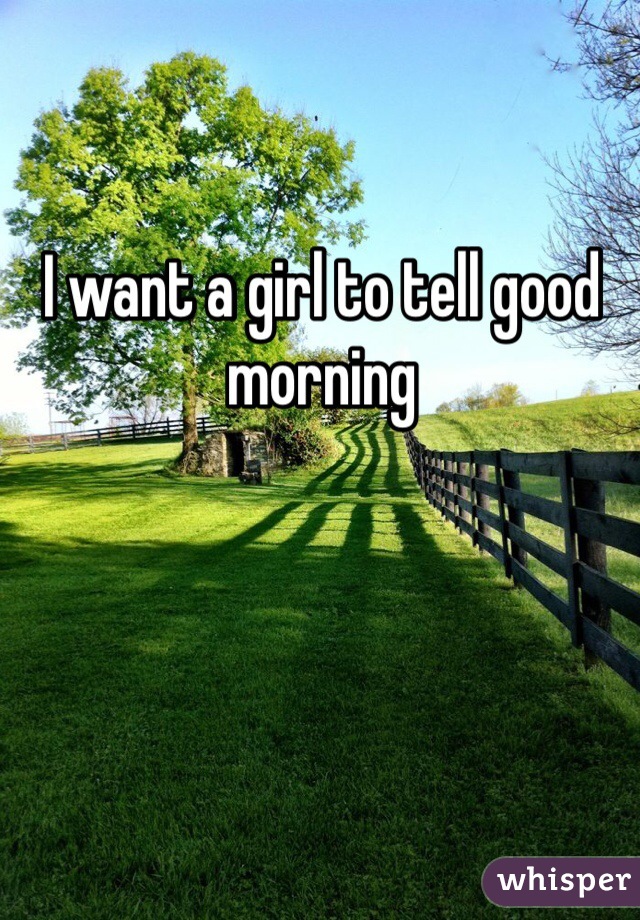 I want a girl to tell good morning 