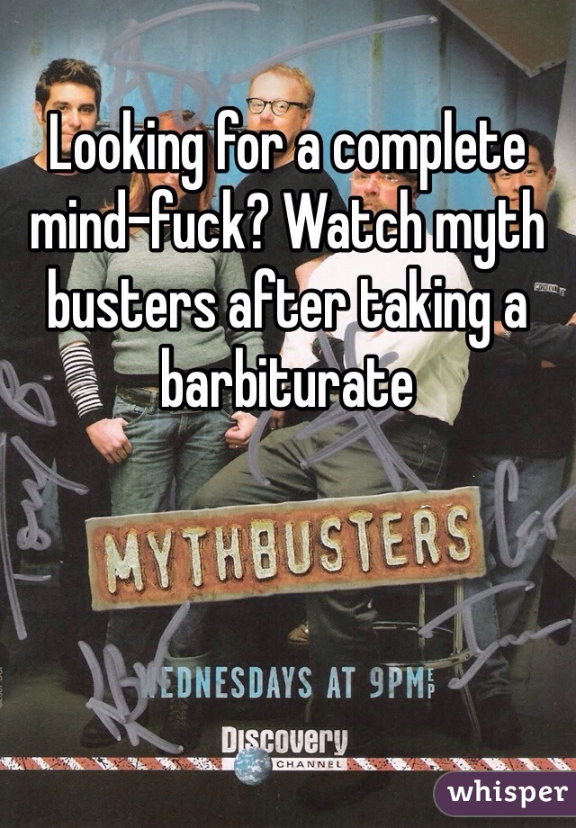 Looking for a complete mind-fuck? Watch myth busters after taking a barbiturate  