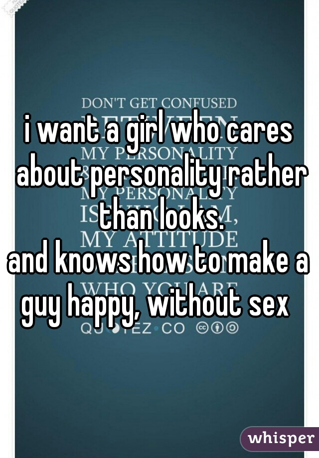i want a girl who cares about personality rather than looks.
and knows how to make a guy happy, without sex  
