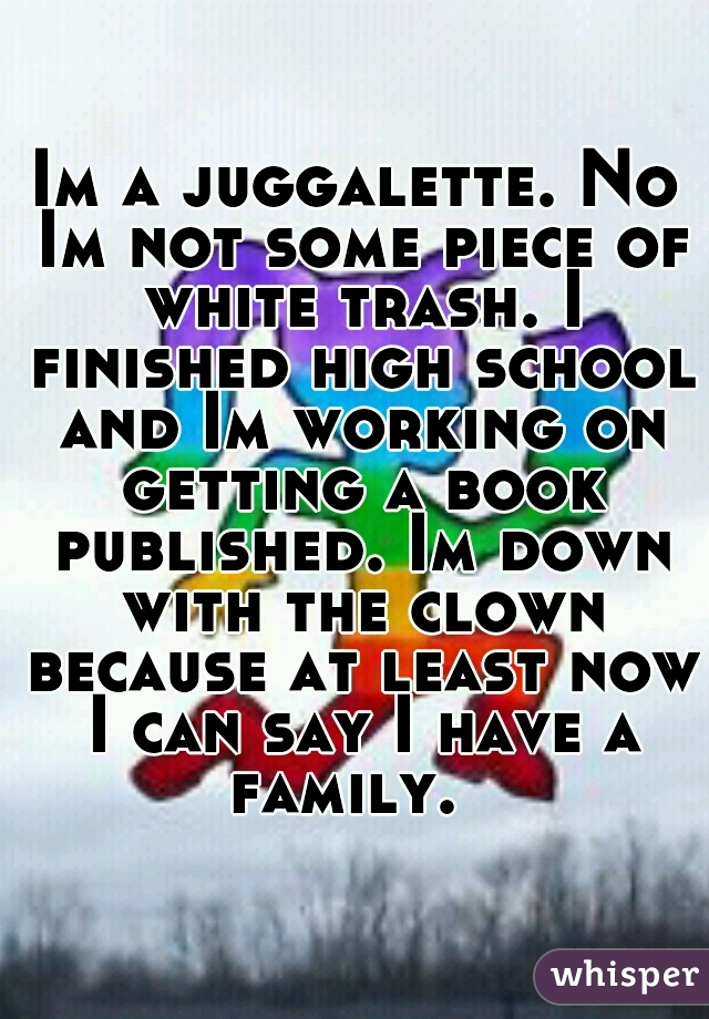 Im a juggalette. No Im not some piece of white trash. I finished high school and Im working on getting a book published. Im down with the clown because at least now I can say I have a family.  