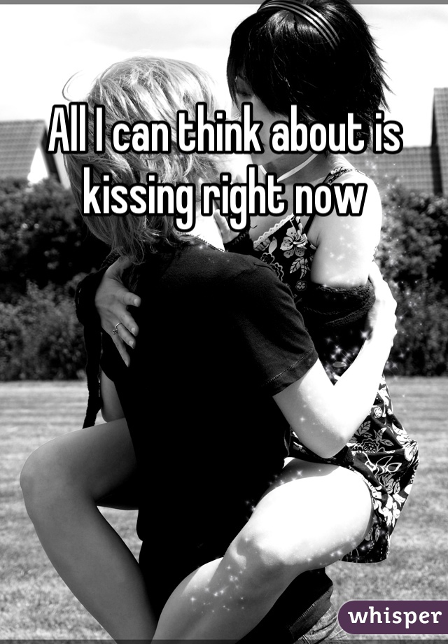 All I can think about is kissing right now