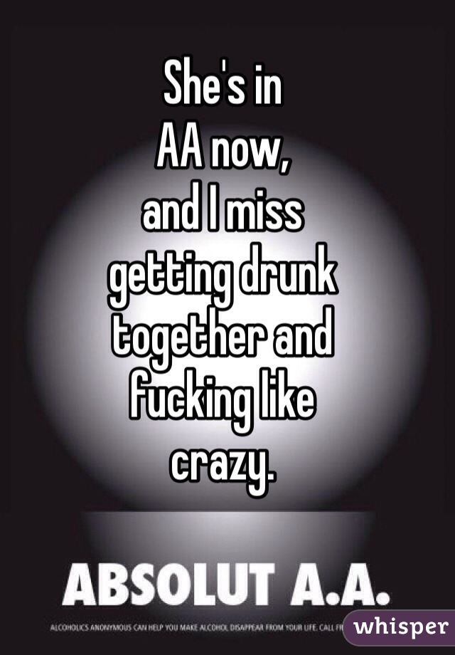 She's in
AA now,
and I miss
getting drunk
together and
fucking like
crazy. 