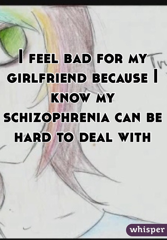 I feel bad for my girlfriend because I know my schizophrenia can be hard to deal with