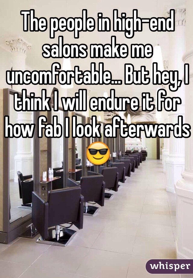 The people in high-end salons make me uncomfortable... But hey, I think I will endure it for how fab I look afterwards 😎