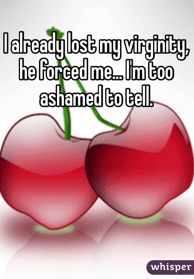 I already lost my virginity, he forced me... I'm too ashamed to tell.