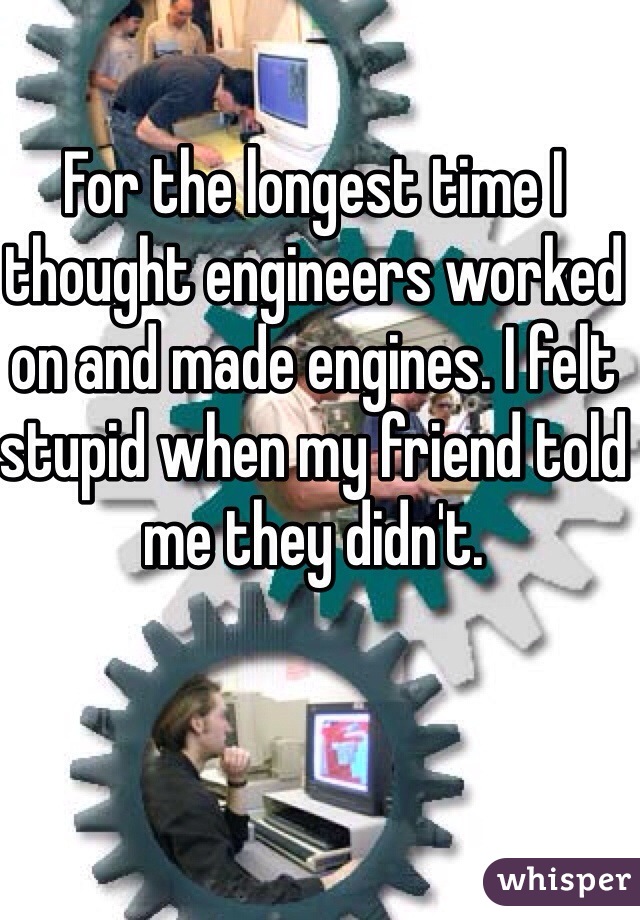 For the longest time I thought engineers worked on and made engines. I felt stupid when my friend told me they didn't. 