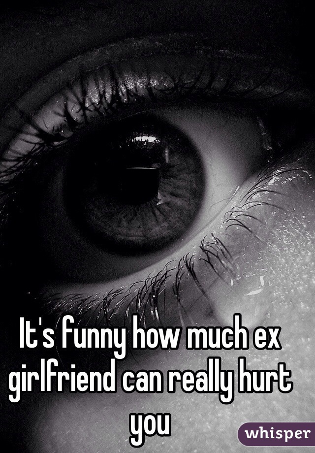 It's funny how much ex girlfriend can really hurt you 