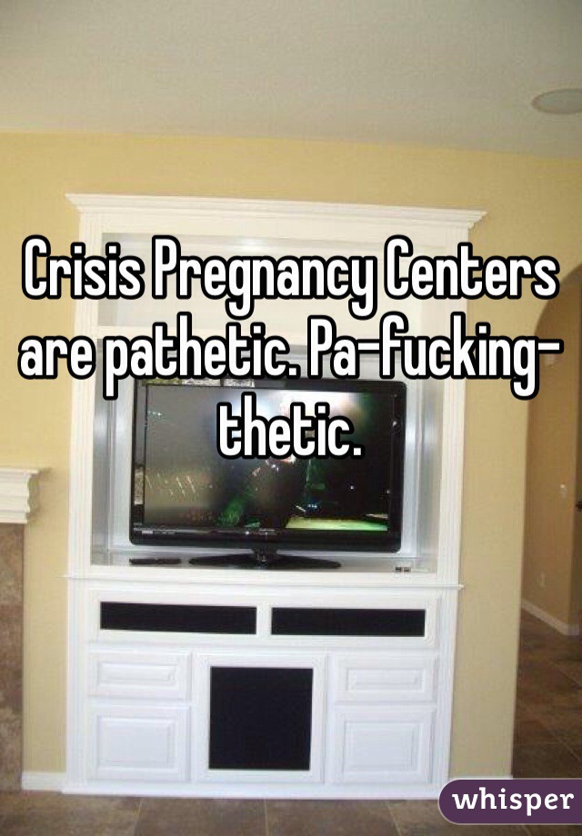 Crisis Pregnancy Centers are pathetic. Pa-fucking-thetic.
