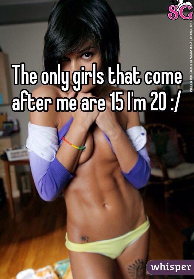 The only girls that come after me are 15 I'm 20 :/