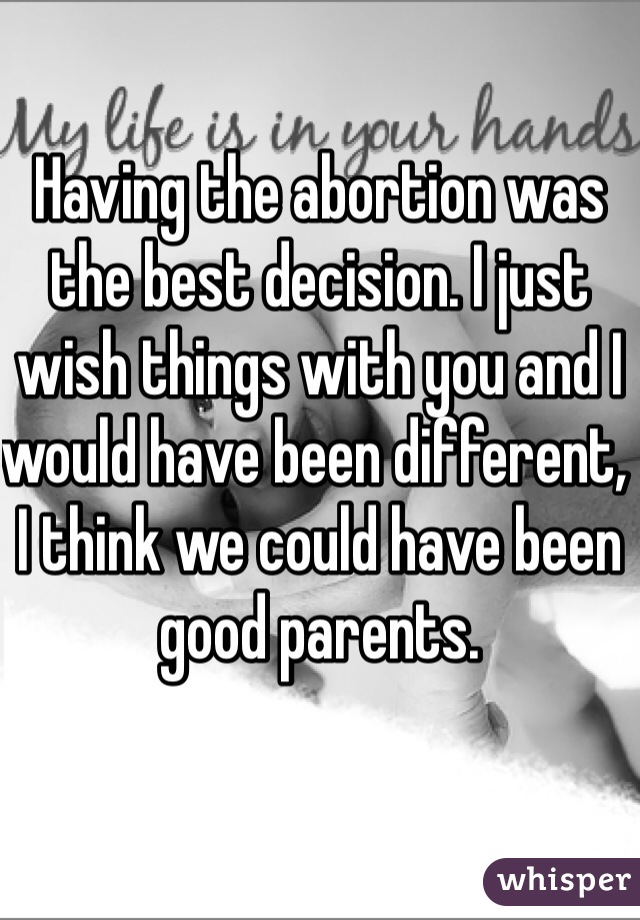 Having the abortion was the best decision. I just wish things with you and I would have been different, I think we could have been good parents.
