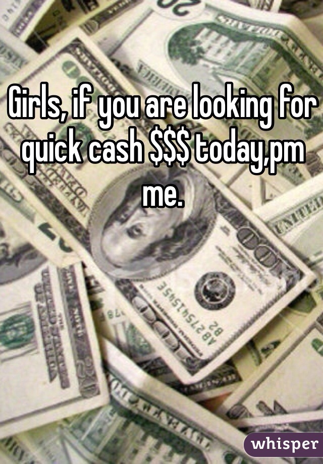Girls, if you are looking for quick cash $$$ today,pm me. 