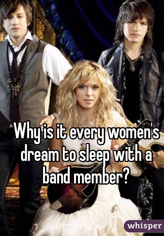 Why is it every women's dream to sleep with a band member?