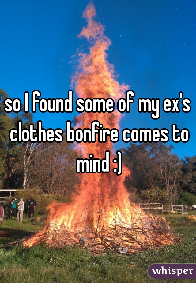 so I found some of my ex's clothes bonfire comes to mind :)