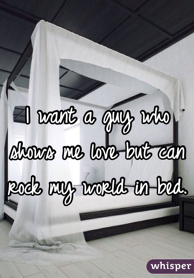 I want a guy who shows me love but can rock my world in bed. 