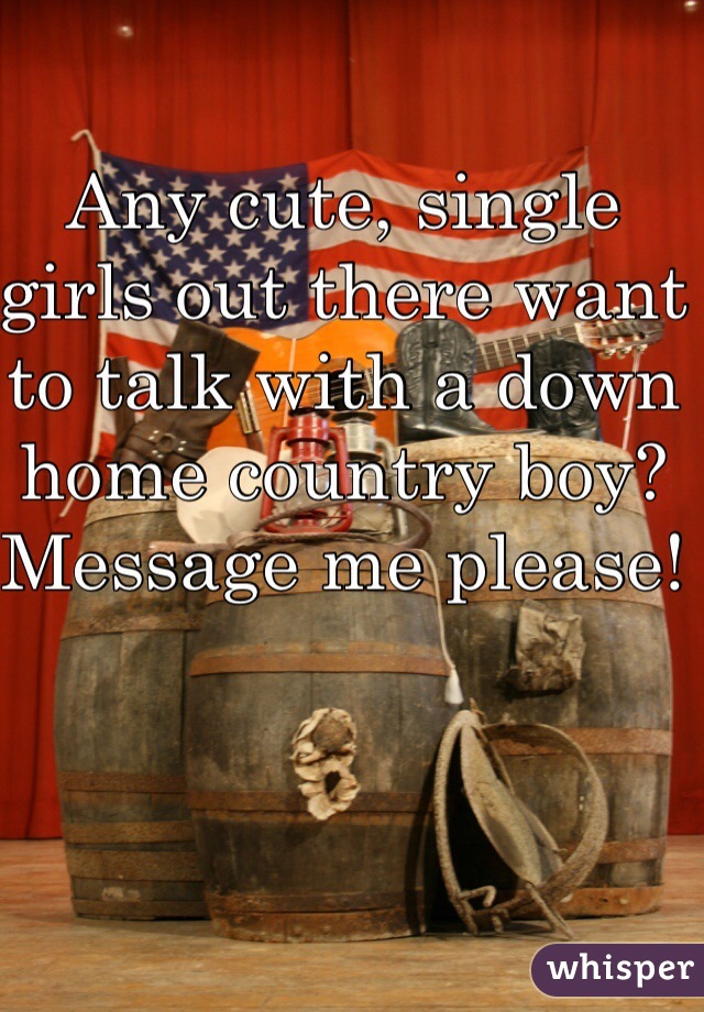 Any cute, single girls out there want to talk with a down home country boy? Message me please! 
