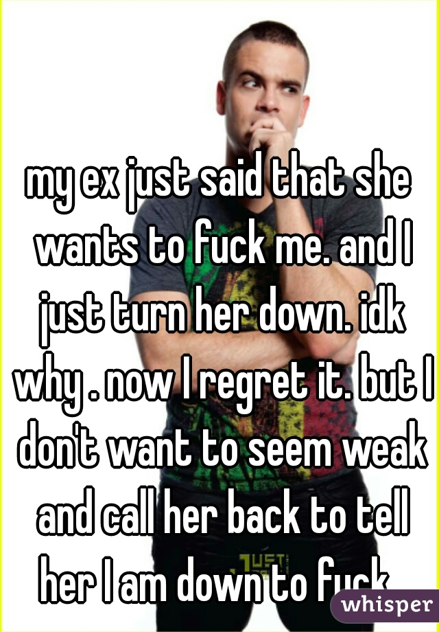 my ex just said that she wants to fuck me. and I just turn her down. idk why . now I regret it. but I don't want to seem weak and call her back to tell her I am down to fuck. 