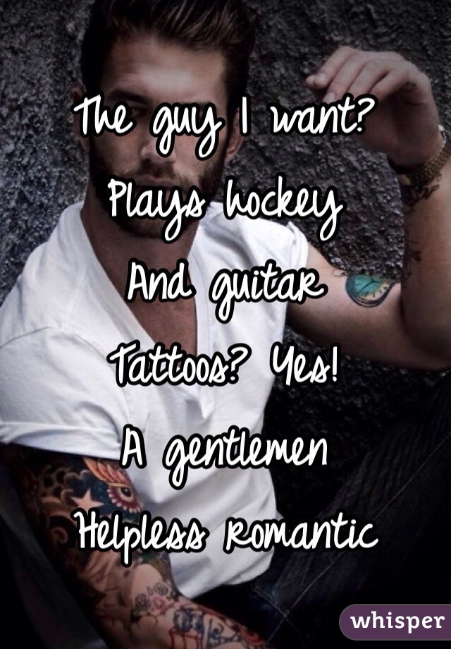 The guy I want?
Plays hockey
And guitar 
Tattoos? Yes!
A gentlemen 
Helpless romantic 