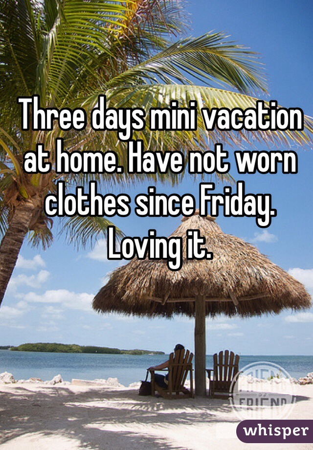 Three days mini vacation at home. Have not worn clothes since Friday. Loving it. 