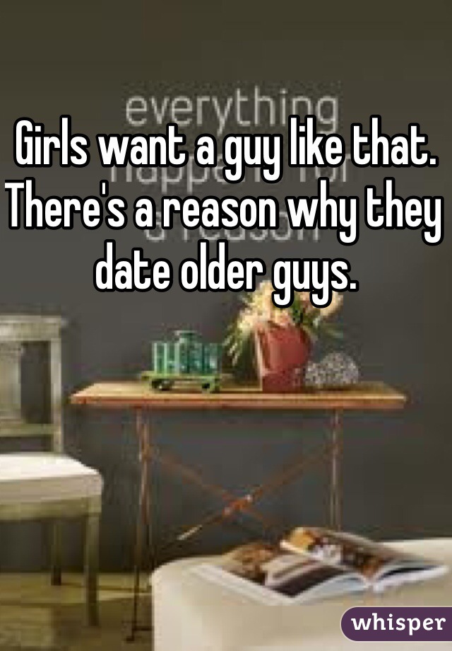 Girls want a guy like that. There's a reason why they date older guys. 