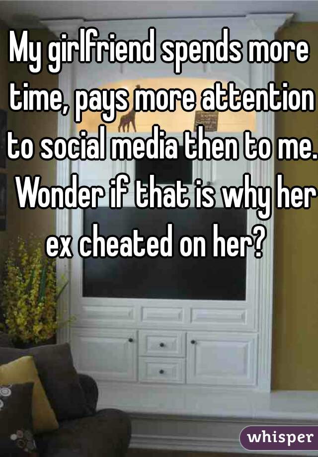 My girlfriend spends more time, pays more attention to social media then to me.  Wonder if that is why her ex cheated on her?  