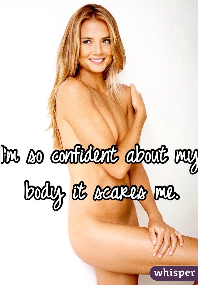 I'm so confident about my body it scares me. 