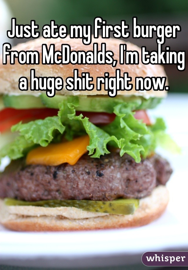 Just ate my first burger from McDonalds, I'm taking a huge shit right now.
