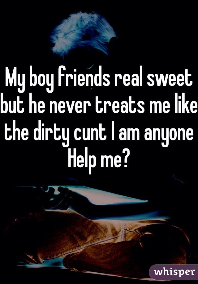 My boy friends real sweet but he never treats me like the dirty cunt I am anyone Help me?