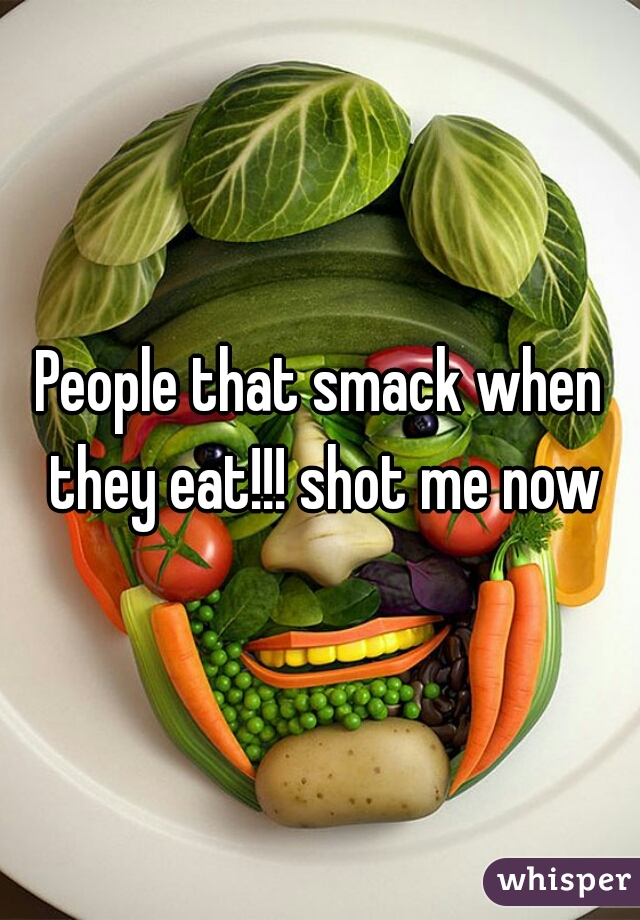 People that smack when they eat!!! shot me now