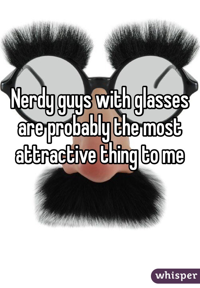 Nerdy guys with glasses are probably the most attractive thing to me