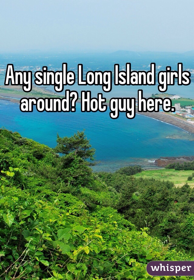 Any single Long Island girls around? Hot guy here.
