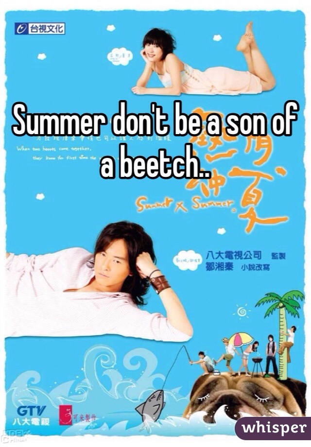 Summer don't be a son of a beetch..
