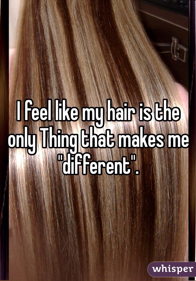 I feel like my hair is the only Thing that makes me "different".