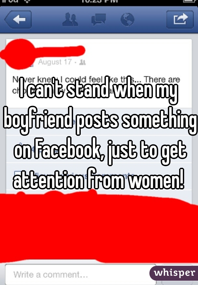 I can't stand when my boyfriend posts something on Facebook, just to get attention from women! 