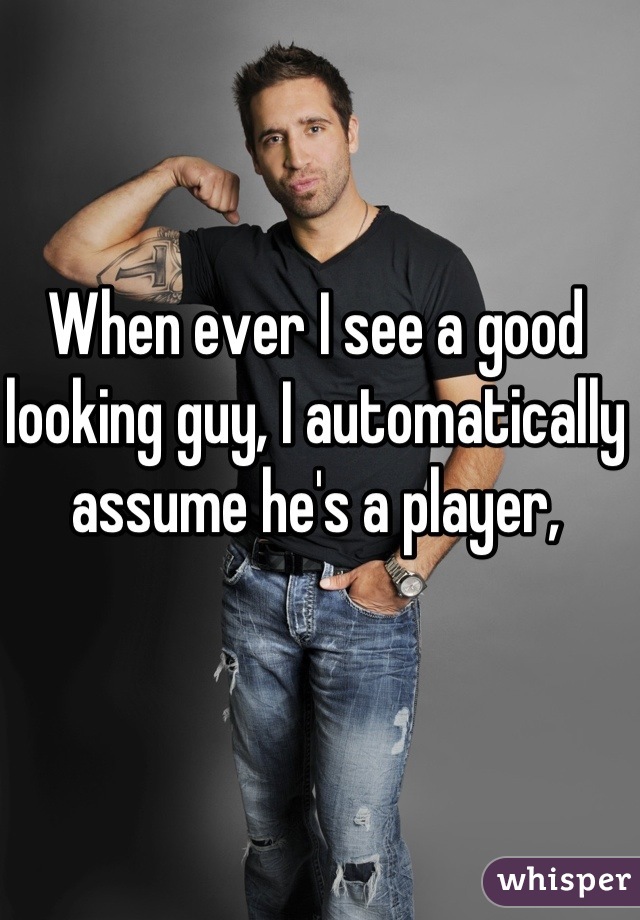 When ever I see a good looking guy, I automatically assume he's a player,
